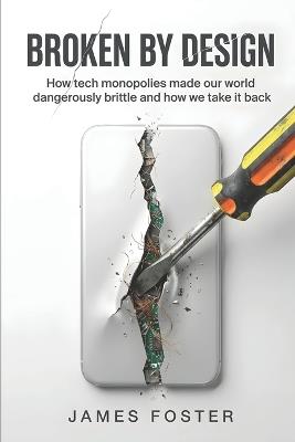 Broken By Design: How tech monopolies made our world dangerously brittle and how we take it back - James Foster - cover