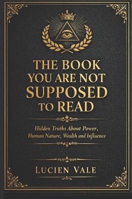 The Book You Are Not Supposed to Read: Hidden Truths About Power, Human Nature, Wealth and Influence - Lucien Vale - cover