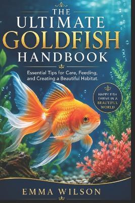 The Ultimate Goldfish Handbook: Essential Tips for Care, Feeding, and Creating a Beautiful Habitat - Emma Wilson - cover