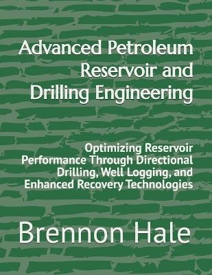 Advanced Petroleum Reservoir and Drilling Engineering: Optimizing Reservoir Performance Through Directional Drilling, Well Logging, and Enhanced Recovery Technologies - Brennon Hale - cover