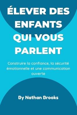 Élever des enfants qui vous parlent: Guide pratique pour les parents: instaurer dès la petite enfance une confiance, une sécurité émotionnelle et une communication ouverte qui dureront toute la vie - Nathan Brooks - cover