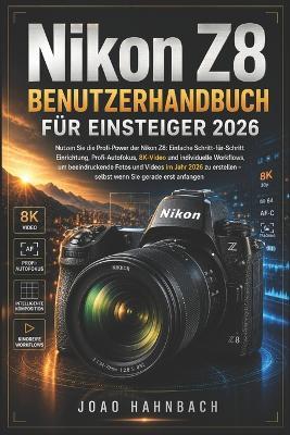 Nikon Z8 Benutzerhandbuch für Anfänger 2026: Einfache Schritt-für-Schritt-Einrichtung, professioneller Autofokus, 8K-Video und benutzerdefinierte Workflows für atemberaubende Fotos und Videos im Jahr 2026 - auch wenn Sie gerade erst anfangen. - Joao Hahnbach - cover