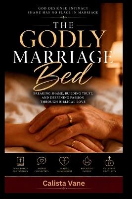 The Godly Marriage Bed: Breaking Shame, Building Trust, and Deepening Passion Through Biblical Love - Calista Vane - cover