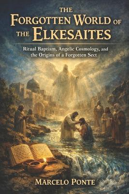 The Forgotten World of the Elesaites: Ritual Baptism, Angelic Cosmology, and the Origins of a Forgotten Sect - Marcelo Ponte - cover