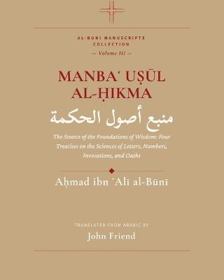 Manbaʿ Uṣūl al-Ḥikma: The Source of the Foundations of Wisdom: Four Treatises on the Sciences of Letters, Numbers, Invocations, and Oaths - John Friend,Aḥmad Ibn ʿalī Al-Būnī - cover