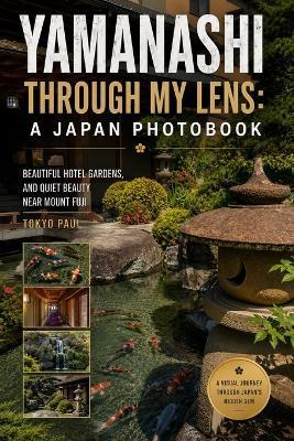 Yamanashi Through My Lens: A Japan Photobook: Beautiful Hotel Gardens and Quiet Beauty Near Mount Fuji - Paul Su,Tokyo Paul - cover