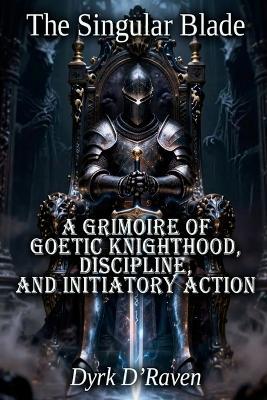 The Singular Blade: A Grimoire of Goetic Knighthood, Discipline, and Initiatory Action - Dyrk D'Raven - cover