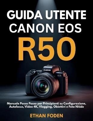 Guida Utente Canon EOS R50: Manuale Passo Passo per Principianti su Configurazione, Autofocus, Video 4K, Vlogging, Obiettivi e Foto Nitide - Ethan Foden - cover