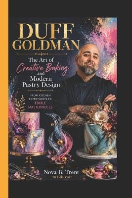 Duff Goldman: The Art of Creative Baking and Modern Pastry Design - From Kitchen Experiments to Edible Masterpieces - Nova B Trent - cover