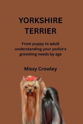 Yorkshire Terrier Dog Grooming Guide: From puppy to adult understanding your yorkie's grooming needs by age - Missy Crowley - cover