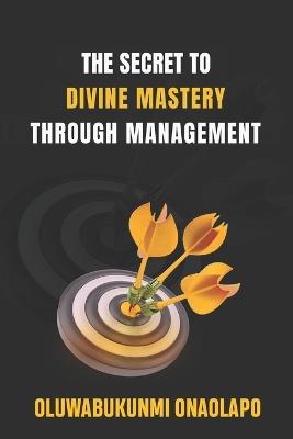 The Secret to Divine Mastery Through Management: A Transformational Guide to Conscious Leadership, Team Empowerment, and Lasting Success - Oluwabukunmi Onaolapo - cover