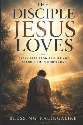 The Disciple Jesus Loves: Break Free From Failure And Stand Firm In God's Love - Blessing Kalingalire - cover