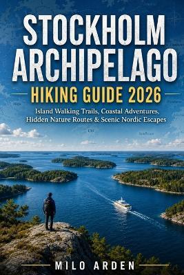 Stockholm Archipelago Hiking Guide 2026: Island Walking Trails, Coastal Adventures, Hidden Nature Routes & Scenic Nordic Escapes - Milo Arden - cover