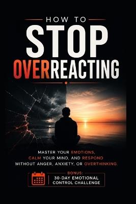 How to Stop Overreacting: Master Your Emotions, Calm Your Mind, and Respond Without Anger, Anxiety, or Overthinking - Kingswell Media Publishing - cover