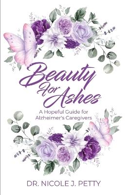 Beauty for Ashes: A Hopeful Guide for Alzheimer's Caregivers - Nicole J Petty - cover