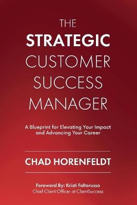 The Strategic Customer Success Manager: A Blueprint for Elevating Your Impact and Advancing Your Career - Chad Horenfeldt - cover