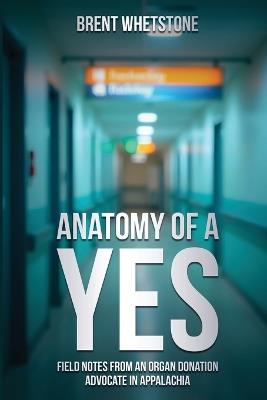 Anatomy of a Yes: Field Notes from an Organ Donation Advocate in Appalachia - Brent Whetstone - cover