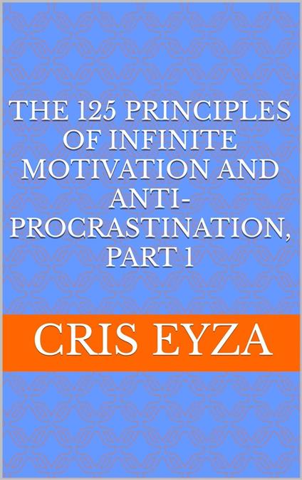 The 125 Principles of Infinite Motivation and Anti-Procrastination, Part 1: Be motivated, defeat procrastination, be disciplined, be mentally strong, productive, effective with psychology