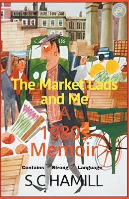 The Market Lads And Me. A 1980's Memoir. Contains Strong Language. - S C Hamill - cover