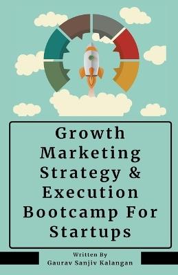Growth Marketing: Strategy & Execution Bootcamp For Startups - Gaurav Sanjiv Kalangan - cover