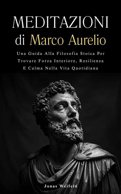 Meditazioni di Marco Aurelio: Una Guida Alla Filosofia Stoica Per Trovare Forza Interiore, Resilienza E Calma Nella Vita Quotidiana - Jonas Weifeld - ebook