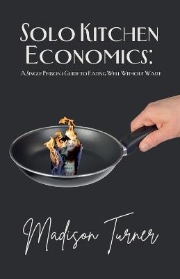 Solo Kitchen Economics: A Single Person's Guide to Eating Well Without Waste - Madison Turner - cover