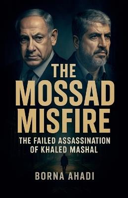 The Mossad Misfire: The Failed Assassination of Khaled Mashal - Borna Ahadi - cover