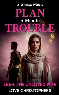 A Woman with a Plan, A Man in Trouble: Leah: The Unloved Wife - Love Christophers - cover