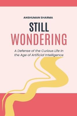 Still Wondering: A Defense of the Curious Life in the Age of Artificial Intelligence - Anshuman Sharma - cover
