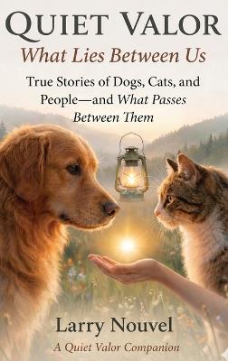 Quiet Valor, What Lies Between Us: True Stories of Dogs, Cats, and People, and What Passes Between Them - Larry Nouvel - cover