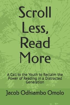 Scroll Less, Read More: A Call to the Youth to Reclaim the Power of Reading in a Distracted Generation - Jacob Odhiambo Omolo - cover