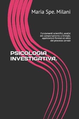 Psicologia Investigativa.: Fondamenti scientifici, analisi del comportamento criminale, applicazioni forensi ed etica del processo penale - Maria Spe Milani - cover