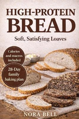 High Protein Bread: Soft, Satisfying Loaves - Nora Bell - cover