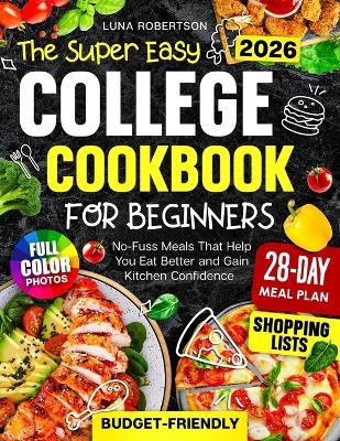 The Super Easy College Cookbook for Beginners: Budget-Friendly, No-Fuss Meals That Help You Eat Better and Gain Kitchen Confidence, with a Simple Meal Plan, Smart Shopping Lists and Full-Color Photos - Luna Robertson - cover