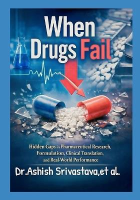 When Drugs Fail: Hidden Gaps in Pharmaceutical Research, Formulation, Clinical Translation, and Real-World Performance - Et Al,Dr Ashish Srivastava - cover