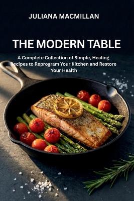 The Modern Table: A Complete Collection of Simple, Healing Recipes to Reprogram Your Kitchen and Restore Your Health - Juliana MacMillan - cover