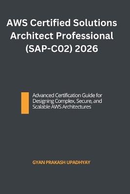 AWS Certified Solutions Architect Professional (SAP-C02) 2026: Advanced Certification Guide for Designing Complex, Secure, and Scalable AWS Architectures - Gyan Prakash Upadhyay - cover