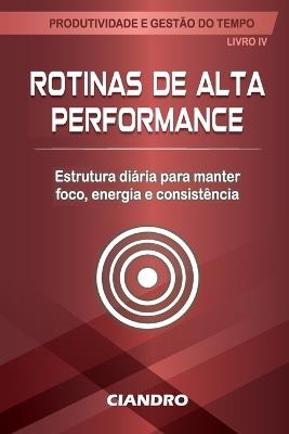 Rotinas de Alta Performance: Estrutura diária para manter foco, energia e consistência - Ciandro Marcus Pires - cover