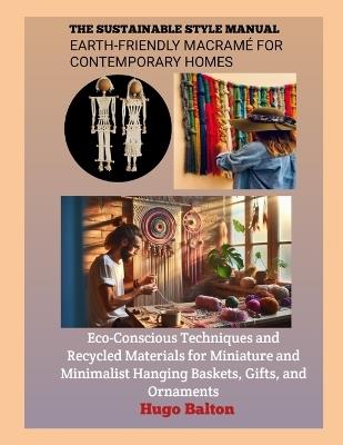 The Sustainable Style Manual: EARTH-FRIENDLY MACRAMÉ FOR CONTEMPORARY HOMES: Eco-Conscious Techniques and Recycled Materials for Miniature and Minimalist Hanging Baskets, Gifts, and Ornaments - Hugo Balton - cover