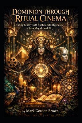 Dominion Through Ritual Cinema: Creating Reality with Subliminals, Hypnosis, Chaos Magick, and AI - Mark Brown,Mark Gordon Brown - cover