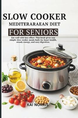 Slow Cooker Mediteraraean Diet for Seniors: Eat well with less effort. This book gives you simple slow cooker meals built for heart health, steady energy, and easy digestion. - Kai Norris - cover
