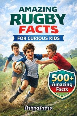 Amazing Rugby Facts for Curious Kids: 500+ True, Fun & Fascinating Rugby Facts for Kids Ages 8-14 - Fishpa Press - cover
