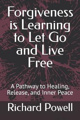 Forgiveness is Learning to Let Go and Live Free: A Pathway to Healing, Release, and Inner Peace - Richard Powell - cover