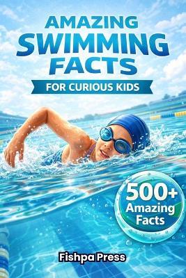 Amazing Swimming Facts for Curious Kids: 500+ Fascinating, Fun & Educational Facts About Swimming, Water Sports, Records, and Olympic Legends - Fishpa Press - cover