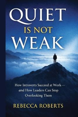 Quiet is Not Weak: How Introverts Succeed at Work - An How Leaders Can Stop Overlooking Them - Rebecca Roberts - cover