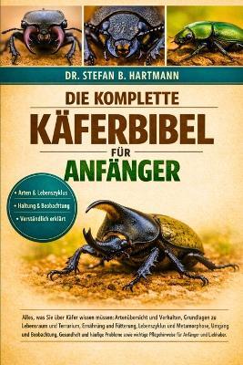 Die Komplette Käferbibel Für Anfänger: Alles, was Sie über Käfer wissen müssen: Artenübersicht und Verhalten, Grundlagen zu Lebensraum und Terrarium....wichtige Pflegehinweise für Anfänger und Liebhaber. - Stefan B Hartmann - cover