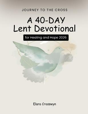 Journey to the Cross: A 40-Day Lent Devotional for Healing and Hope 2026 - Elara Crosswyn - cover