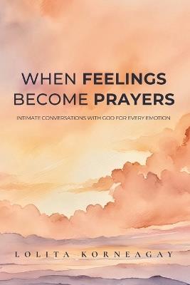 When Feelings Become Prayers: Intimate Conversations with God for Every Emotion - Lolita A Korneagay - cover