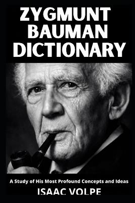 ZYGMUNT BAUMAN DICTIONARY. A Study of His Most Profound Concepts and Ideas: Understand the world you are already living in. - Isaac Volpe - cover