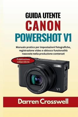 Guida utente Canon PowerShot V1: Manuale pratico per impostazioni fotografiche, registrazione video e sblocco funzionalità nascoste nella produzione contenuti - Darren Crosswell - cover